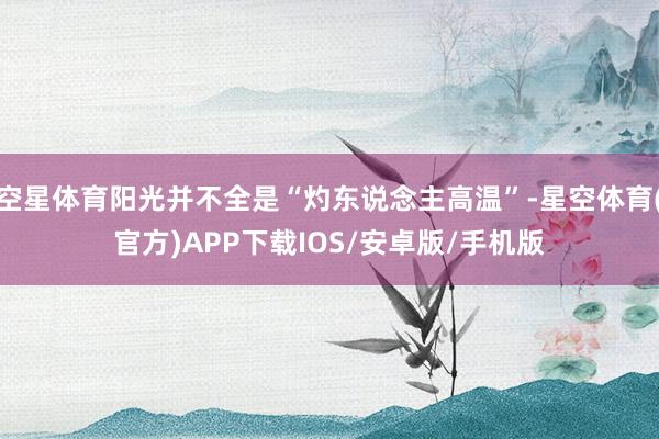 空星体育阳光并不全是“灼东说念主高温”-星空体育(官方)APP下载IOS/安卓版/手机版