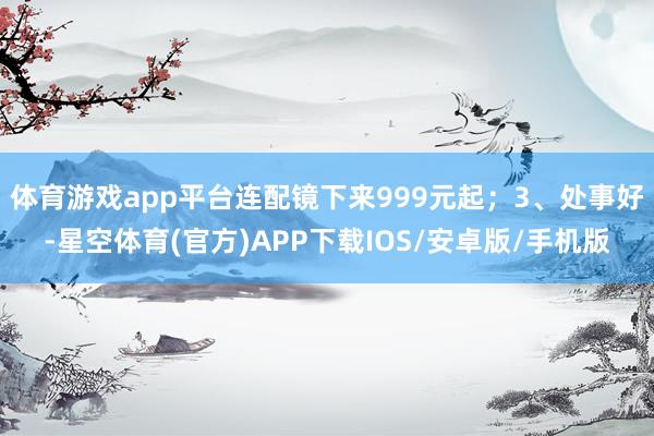 体育游戏app平台连配镜下来999元起；3、处事好-星空体育(官方)APP下载IOS/安卓版/手机版