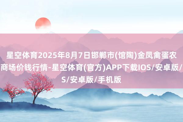 星空体育2025年8月7日邯郸市(馆陶)金凤禽蛋农贸批发商场价钱行情-星空体育(官方)APP下载IOS/安卓版/手机版
