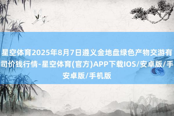 星空体育2025年8月7日遵义金地盘绿色产物交游有限公司价钱行情-星空体育(官方)APP下载IOS/安卓版/手机版