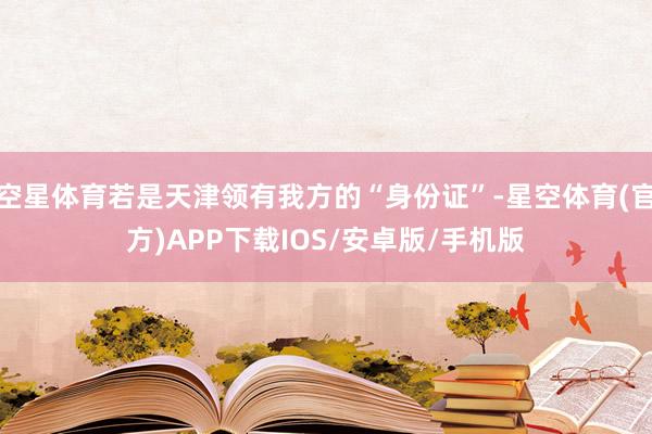 空星体育若是天津领有我方的“身份证”-星空体育(官方)APP下载IOS/安卓版/手机版