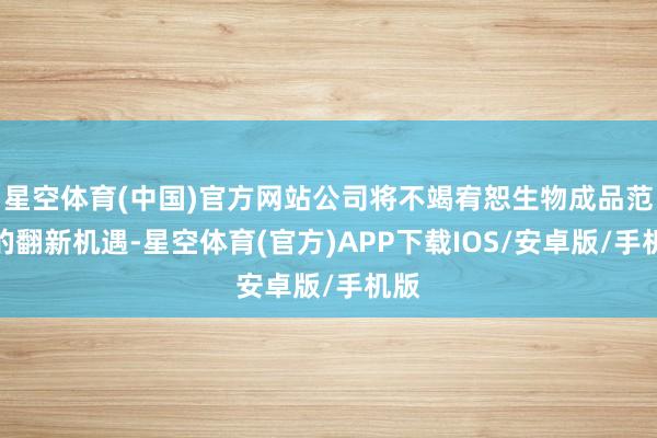 星空体育(中国)官方网站公司将不竭宥恕生物成品范围的翻新机遇-星空体育(官方)APP下载IOS/安卓版/手机版