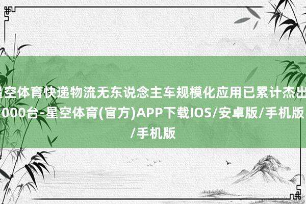 星空体育快递物流无东说念主车规模化应用已累计杰出6000台-星空体育(官方)APP下载IOS/安卓版/手机版