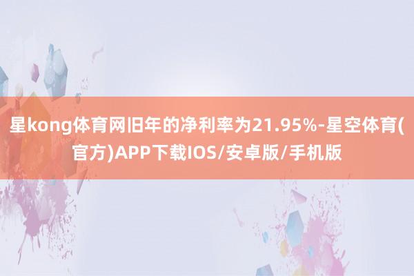 星kong体育网旧年的净利率为21.95%-星空体育(官方)APP下载IOS/安卓版/手机版