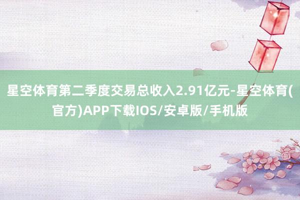 星空体育第二季度交易总收入2.91亿元-星空体育(官方)APP下载IOS/安卓版/手机版