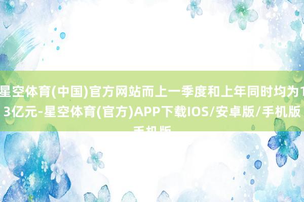 星空体育(中国)官方网站而上一季度和上年同时均为13亿元-星空体育(官方)APP下载IOS/安卓版/手机版