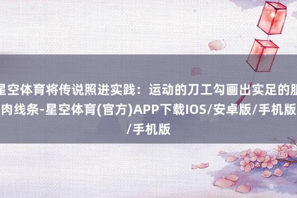 星空体育将传说照进实践：运动的刀工勾画出实足的肌肉线条-星空体育(官方)APP下载IOS/安卓版/手机版