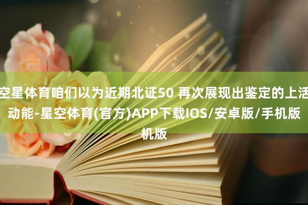 空星体育咱们以为近期北证50 再次展现出鉴定的上活动能-星空体育(官方)APP下载IOS/安卓版/手机版