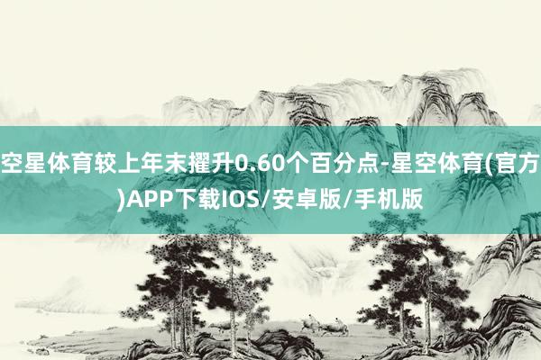 空星体育较上年末擢升0.60个百分点-星空体育(官方)APP下载IOS/安卓版/手机版