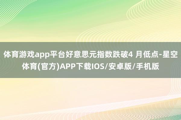 体育游戏app平台好意思元指数跌破4 月低点-星空体育(官方)APP下载IOS/安卓版/手机版