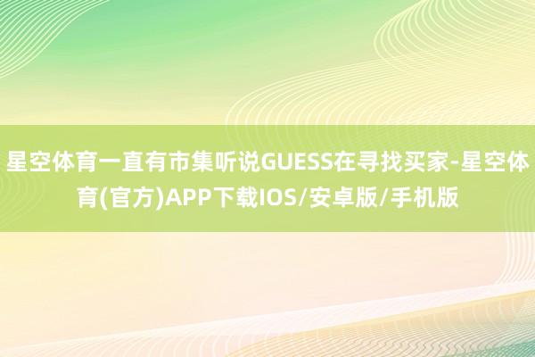 星空体育一直有市集听说GUESS在寻找买家-星空体育(官方)APP下载IOS/安卓版/手机版