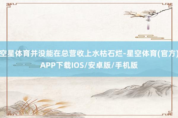 空星体育并没能在总营收上水枯石烂-星空体育(官方)APP下载IOS/安卓版/手机版