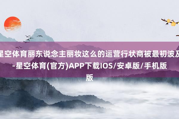 星空体育丽东说念主丽妆这么的运营行状商被最初波及-星空体育(官方)APP下载IOS/安卓版/手机版