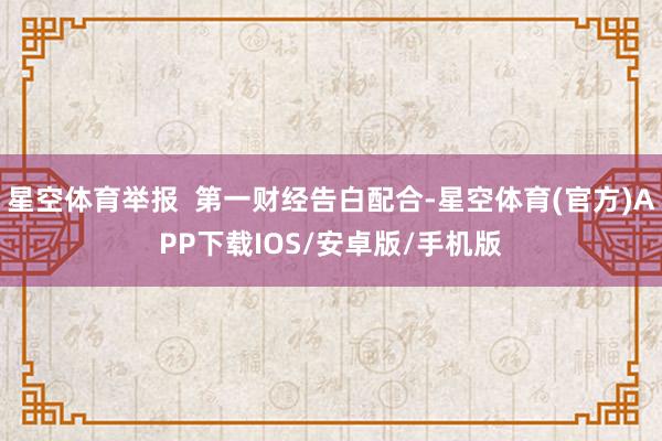 星空体育举报  第一财经告白配合-星空体育(官方)APP下载IOS/安卓版/手机版