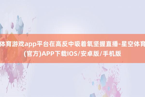 体育游戏app平台在高反中吸着氧坚握直播-星空体育(官方)APP下载IOS/安卓版/手机版