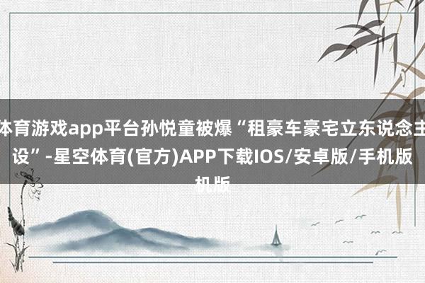 体育游戏app平台孙悦童被爆“租豪车豪宅立东说念主设”-星空体育(官方)APP下载IOS/安卓版/手机版