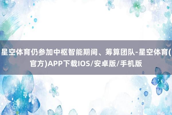 星空体育仍参加中枢智能期间、筹算团队-星空体育(官方)APP下载IOS/安卓版/手机版
