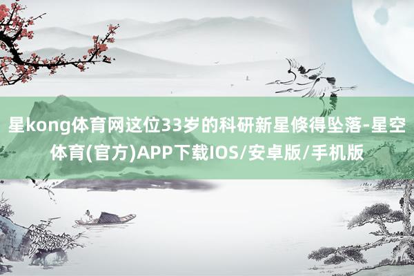 星kong体育网这位33岁的科研新星倏得坠落-星空体育(官方)APP下载IOS/安卓版/手机版