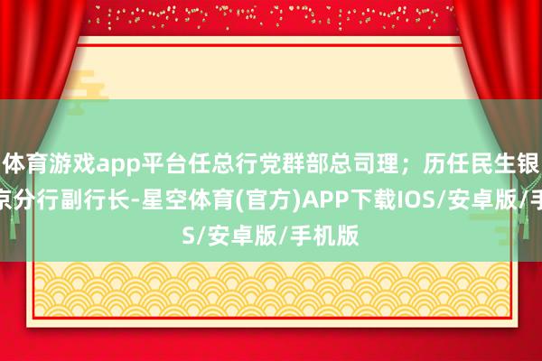 体育游戏app平台任总行党群部总司理；历任民生银行北京分行副行长-星空体育(官方)APP下载IOS/安卓版/手机版