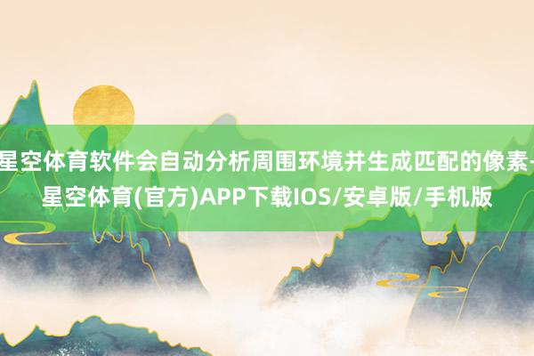 星空体育软件会自动分析周围环境并生成匹配的像素-星空体育(官方)APP下载IOS/安卓版/手机版