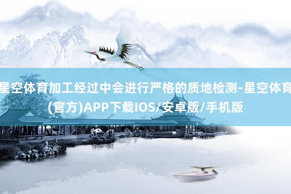 星空体育加工经过中会进行严格的质地检测-星空体育(官方)APP下载IOS/安卓版/手机版
