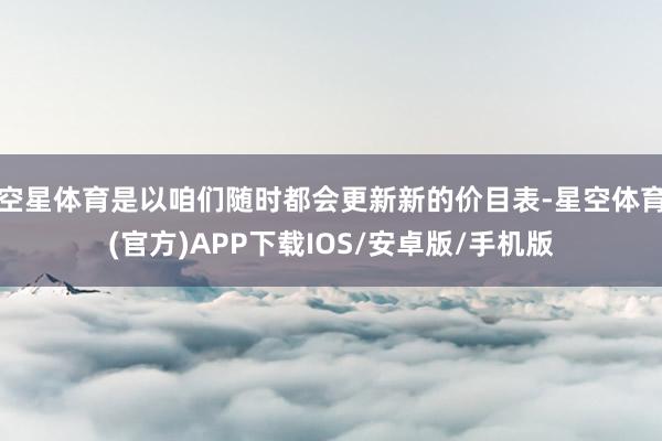 空星体育是以咱们随时都会更新新的价目表-星空体育(官方)APP下载IOS/安卓版/手机版