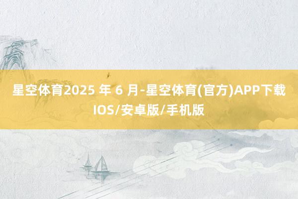 星空体育2025 年 6 月-星空体育(官方)APP下载IOS/安卓版/手机版