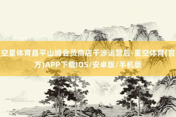 空星体育昌平山姆会员商店干涉运营后-星空体育(官方)APP下载IOS/安卓版/手机版