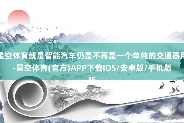 星空体育就是智能汽车仍是不再是一个单纯的交通器用-星空体育(官方)APP下载IOS/安卓版/手机版