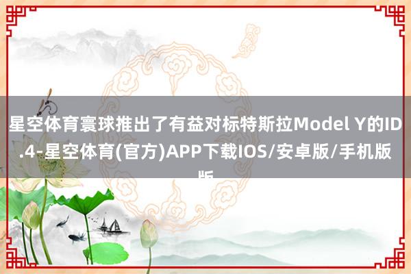 星空体育寰球推出了有益对标特斯拉Model Y的ID.4-星空体育(官方)APP下载IOS/安卓版/手机版