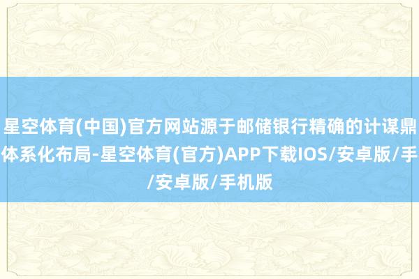 星空体育(中国)官方网站源于邮储银行精确的计谋鼎新与体系化布局-星空体育(官方)APP下载IOS/安卓版/手机版