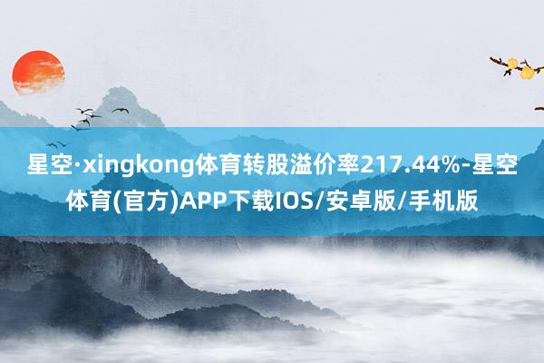 星空·xingkong体育转股溢价率217.44%-星空体育(官方)APP下载IOS/安卓版/手机版