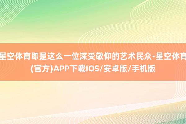 星空体育即是这么一位深受敬仰的艺术民众-星空体育(官方)APP下载IOS/安卓版/手机版