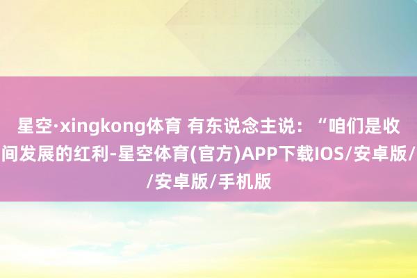 星空·xingkong体育 有东说念主说：“咱们是收拢了期间发展的红利-星空体育(官方)APP下载IOS/安卓版/手机版