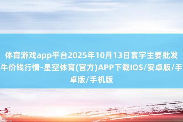 体育游戏app平台2025年10月13日寰宇主要批发市集牛价钱行情-星空体育(官方)APP下载IOS/安卓版/手机版