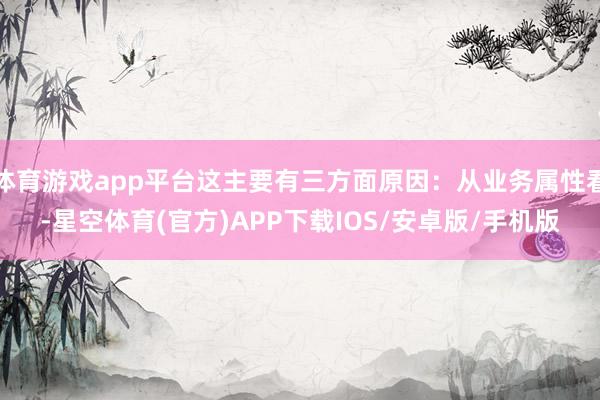 体育游戏app平台这主要有三方面原因：从业务属性看-星空体育(官方)APP下载IOS/安卓版/手机版