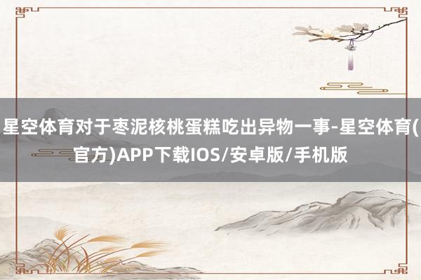 星空体育对于枣泥核桃蛋糕吃出异物一事-星空体育(官方)APP下载IOS/安卓版/手机版