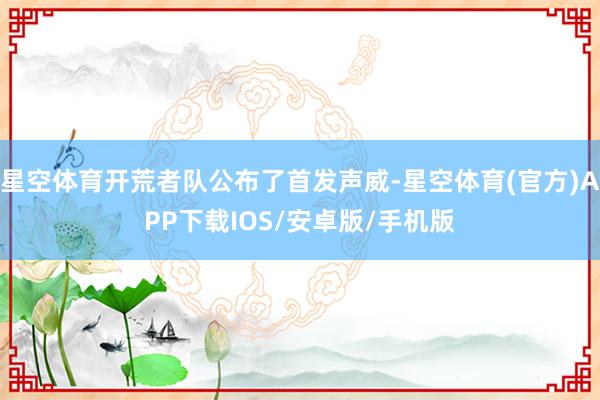 星空体育开荒者队公布了首发声威-星空体育(官方)APP下载IOS/安卓版/手机版