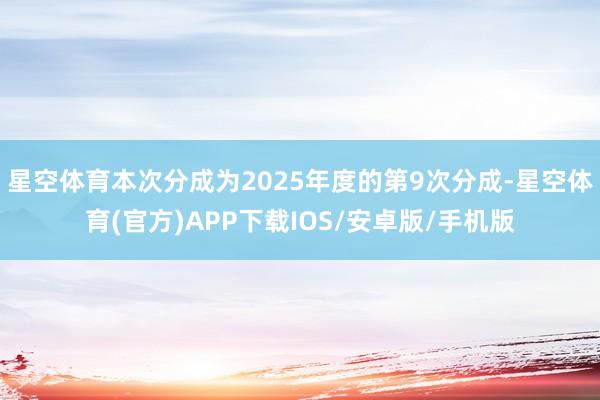 星空体育本次分成为2025年度的第9次分成-星空体育(官方)APP下载IOS/安卓版/手机版