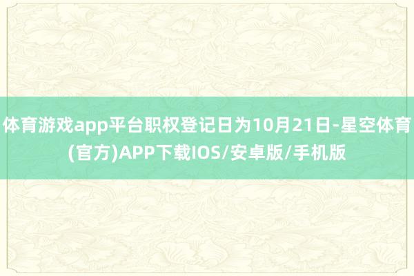 体育游戏app平台职权登记日为10月21日-星空体育(官方)APP下载IOS/安卓版/手机版