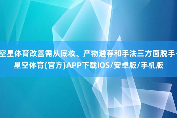 空星体育改善需从底妆、产物遴荐和手法三方面脱手-星空体育(官方)APP下载IOS/安卓版/手机版