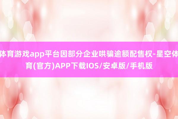 体育游戏app平台因部分企业哄骗逾额配售权-星空体育(官方)APP下载IOS/安卓版/手机版
