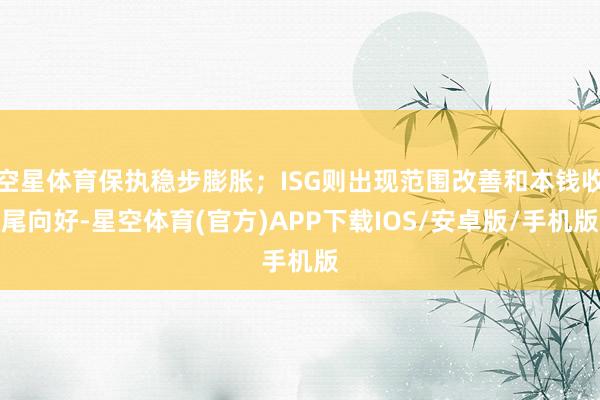 空星体育保执稳步膨胀；ISG则出现范围改善和本钱收尾向好-星空体育(官方)APP下载IOS/安卓版/手机版