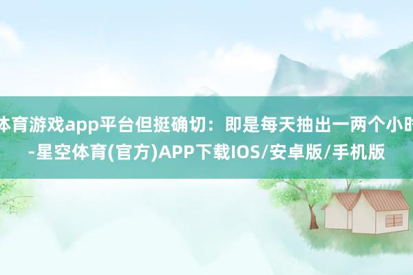 体育游戏app平台但挺确切：即是每天抽出一两个小时-星空体育(官方)APP下载IOS/安卓版/手机版