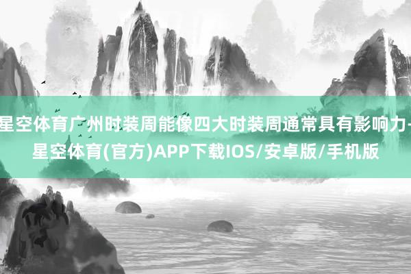 星空体育广州时装周能像四大时装周通常具有影响力-星空体育(官方)APP下载IOS/安卓版/手机版