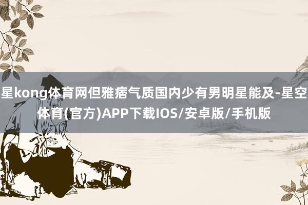星kong体育网但雅痞气质国内少有男明星能及-星空体育(官方)APP下载IOS/安卓版/手机版