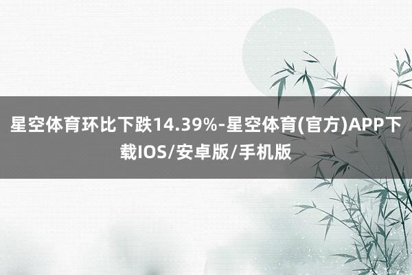 星空体育环比下跌14.39%-星空体育(官方)APP下载IOS/安卓版/手机版