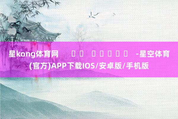 星kong体育网      		  					  -星空体育(官方)APP下载IOS/安卓版/手机版