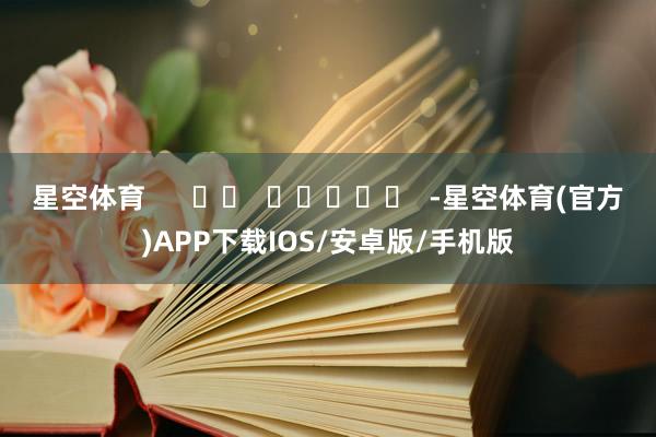 星空体育      		  					  -星空体育(官方)APP下载IOS/安卓版/手机版