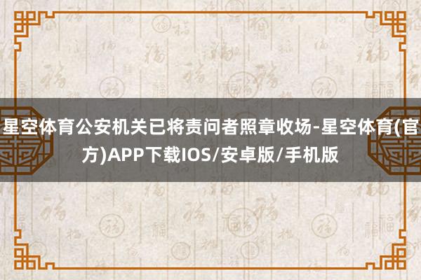 星空体育公安机关已将责问者照章收场-星空体育(官方)APP下载IOS/安卓版/手机版
